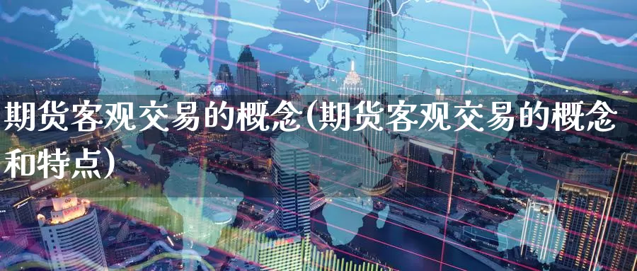 期货客观交易的概念(期货客观交易的概念和特点)
