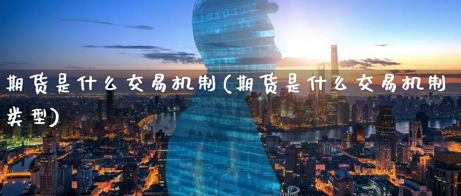 期货是什么交易机制(期货是什么交易机制类型)