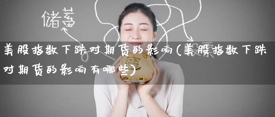 美股指数下跌对期货的影响(美股指数下跌对期货的影响有哪些)