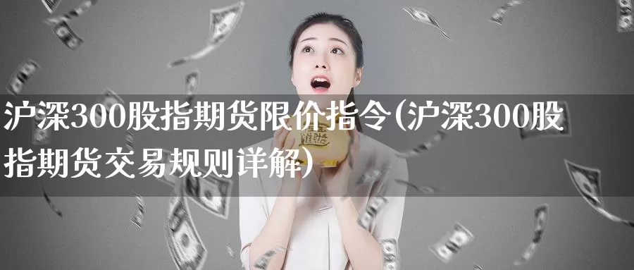 沪深300股指期货限价指令(沪深300股指期货交易规则详解)