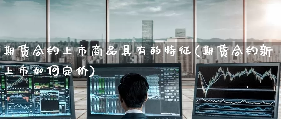 期货合约上市商品具有的特征(期货合约新上市如何定价)