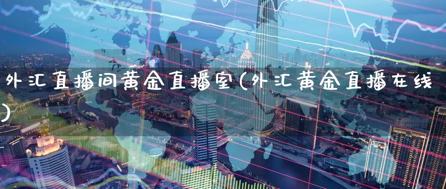 外汇直播间黄金直播室(外汇黄金直播在线)