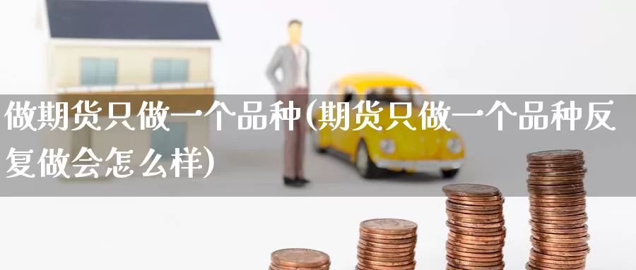 做期货只做一个品种(期货只做一个品种反复做会怎么样)