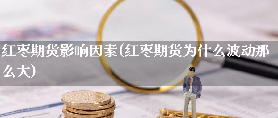 红枣期货影响因素(红枣期货为什么波动那么大)