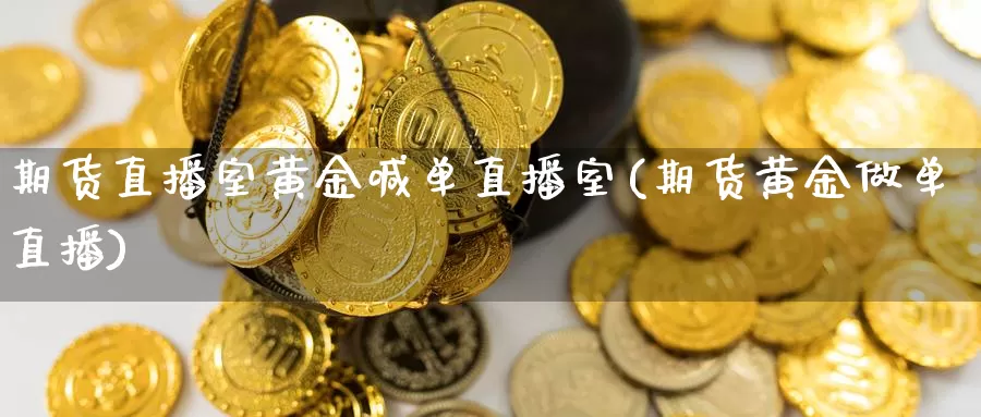 期货直播室黄金喊单直播室(期货黄金做单直播)