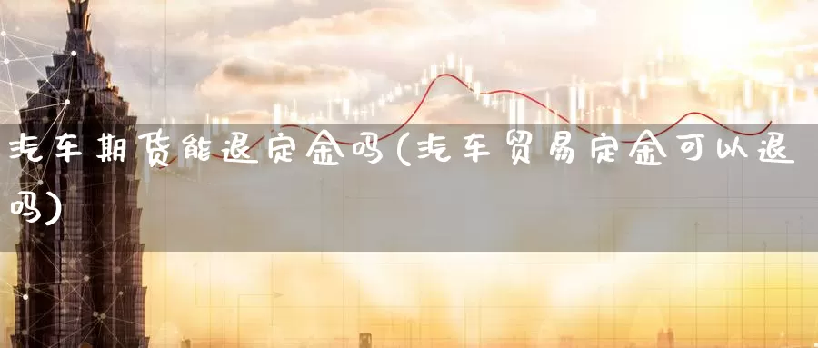 汽车期货能退定金吗(汽车贸易定金可以退吗)