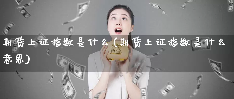 期货上证指数是什么(期货上证指数是什么意思)