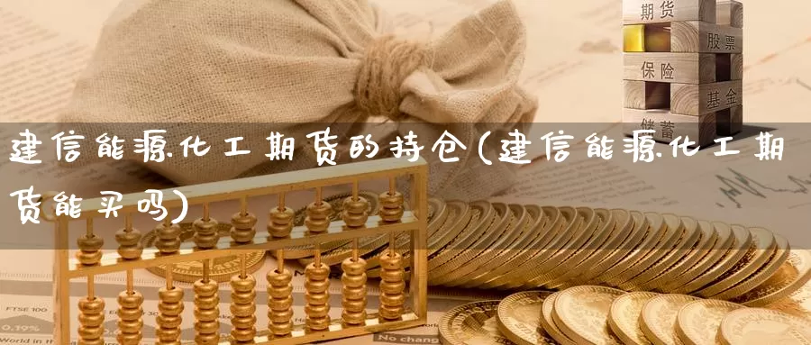 建信能源化工期货的持仓(建信能源化工期货能买吗)