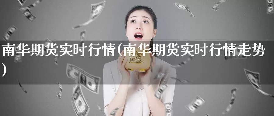 南华期货实时行情(南华期货实时行情走势)