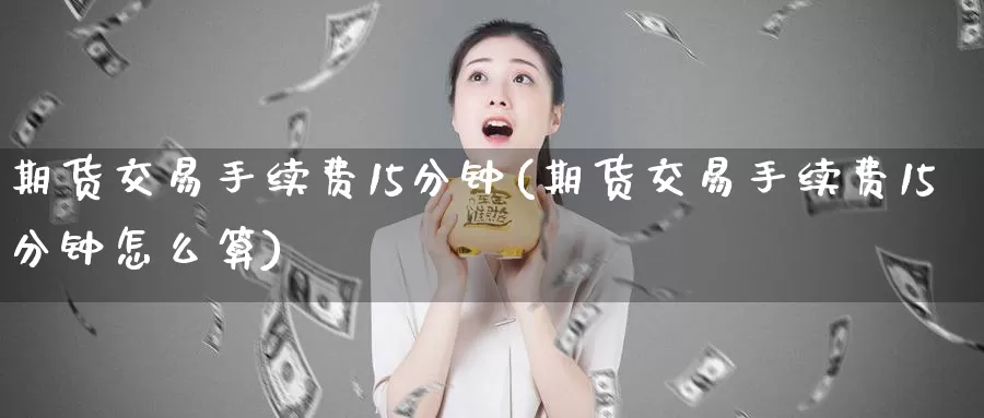 期货交易手续费15分钟(期货交易手续费15分钟怎么算)