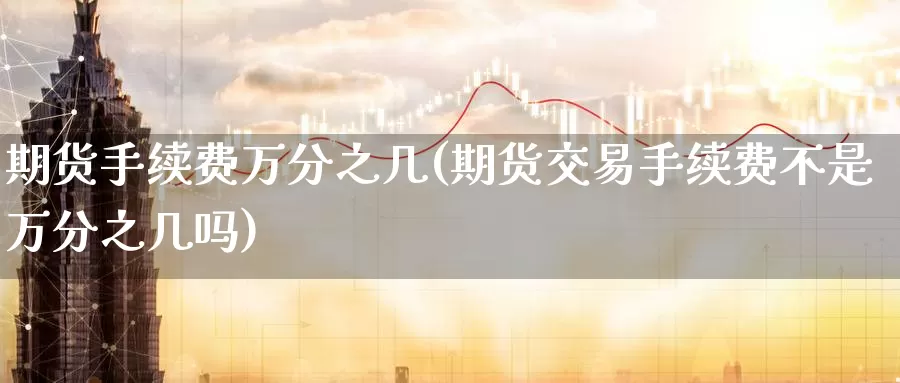 期货手续费万分之几(期货交易手续费不是万分之几吗)