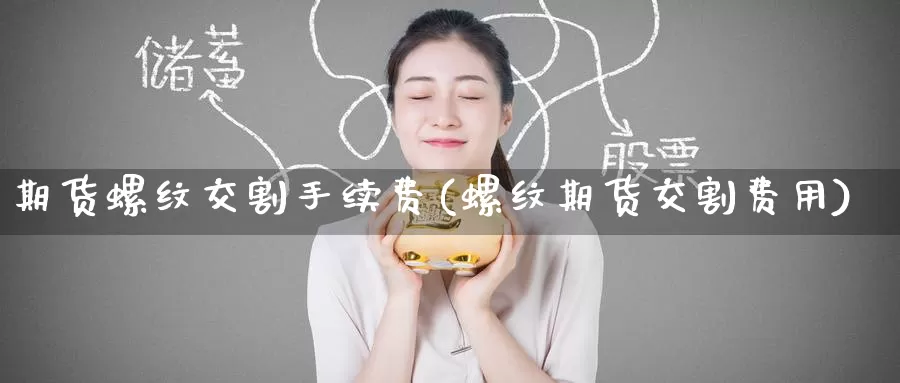 期货螺纹交割手续费(螺纹期货交割费用)