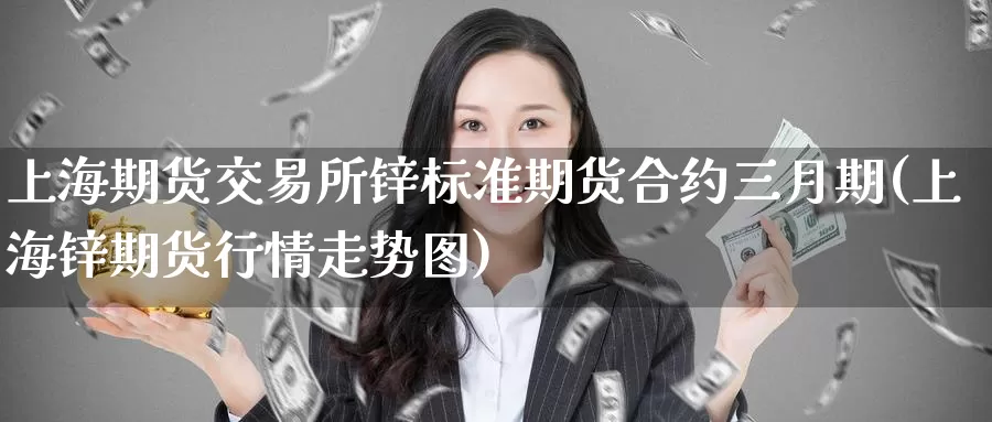 上海期货交易所锌标准期货合约三月期(上海锌期货行情走势图)