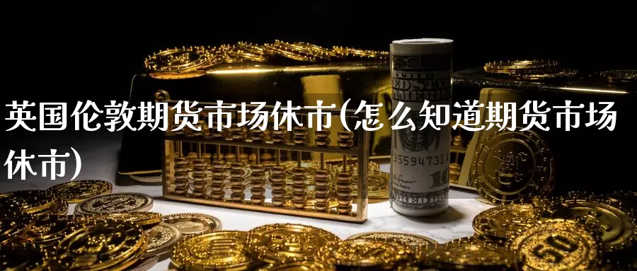 英国伦敦期货市场休市(怎么知道期货市场休市)