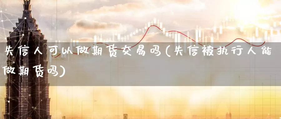 失信人可以做期货交易吗(失信被执行人能做期货吗)
