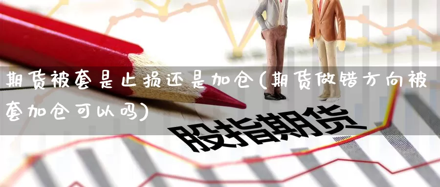 期货被套是止损还是加仓(期货做错方向被套加仓可以吗)