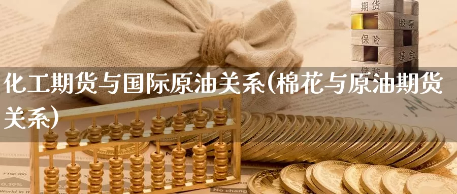 化工期货与国际原油关系(棉花与原油期货关系)