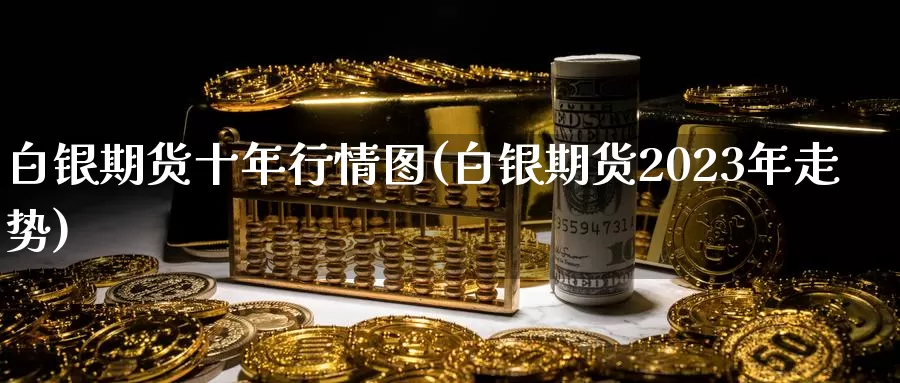 白银期货十年行情图(白银期货2023年走势)