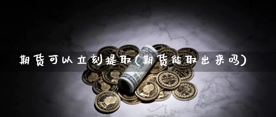 期货可以立刻提取(期货能取出来吗)