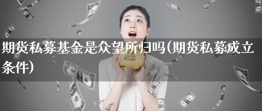 期货私募基金是众望所归吗(期货私募成立条件)
