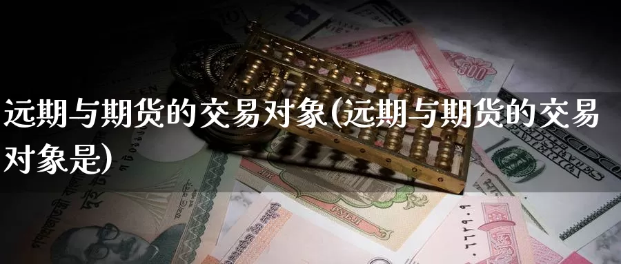 远期与期货的交易对象(远期与期货的交易对象是)