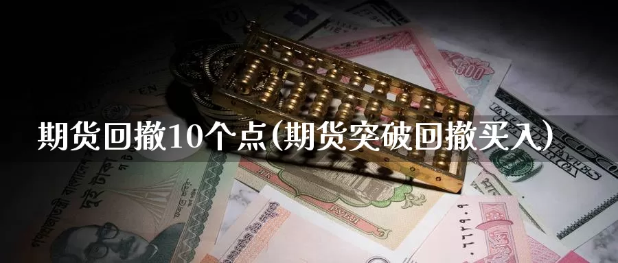 期货回撤10个点(期货突破回撤买入)