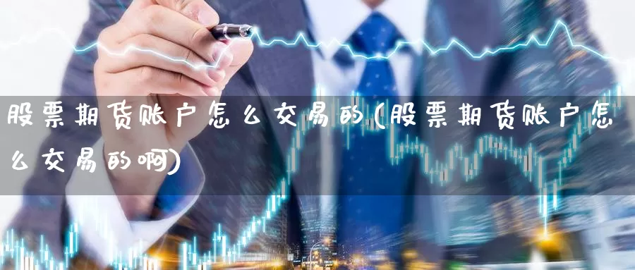 股票期货账户怎么交易的(股票期货账户怎么交易的啊)