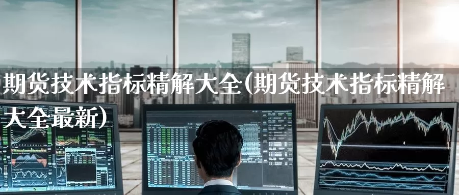 期货技术指标精解大全(期货技术指标精解大全最新)