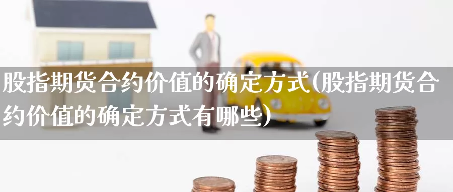 股指期货合约价值的确定方式(股指期货合约价值的确定方式有哪些)