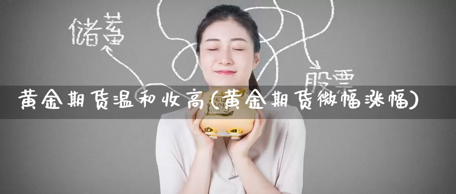 黄金期货温和收高(黄金期货微幅涨幅)