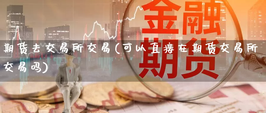 期货去交易所交易(可以直接在期货交易所交易吗)