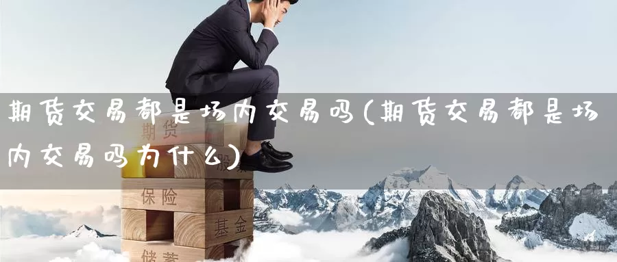期货交易都是场内交易吗(期货交易都是场内交易吗为什么)