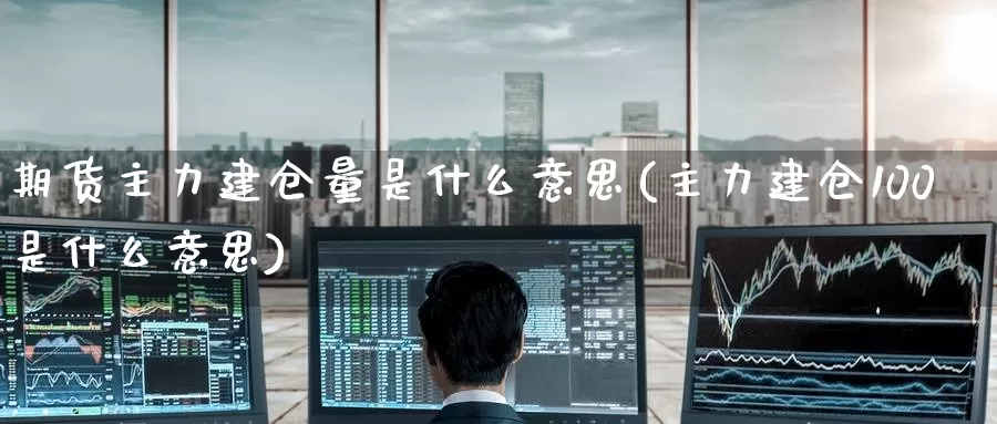 期货主力建仓量是什么意思(主力建仓100是什么意思)