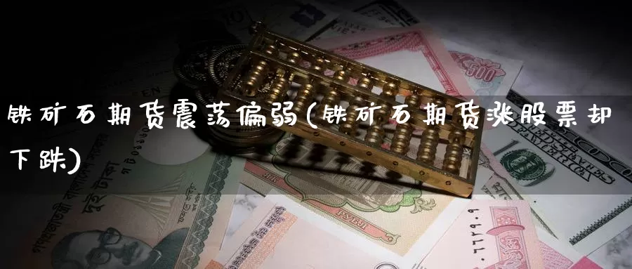 铁矿石期货震荡偏弱(铁矿石期货涨股票却下跌)