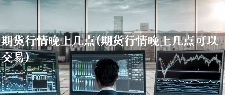 期货行情晚上几点(期货行情晚上几点可以交易)