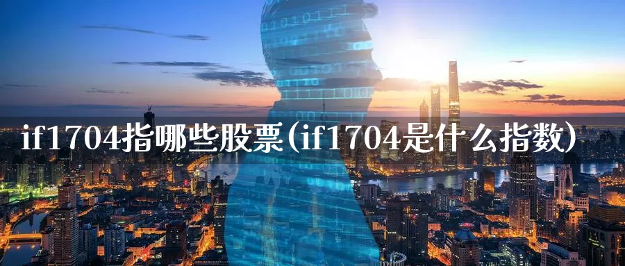 if1704指哪些股票(if1704是什么指数)