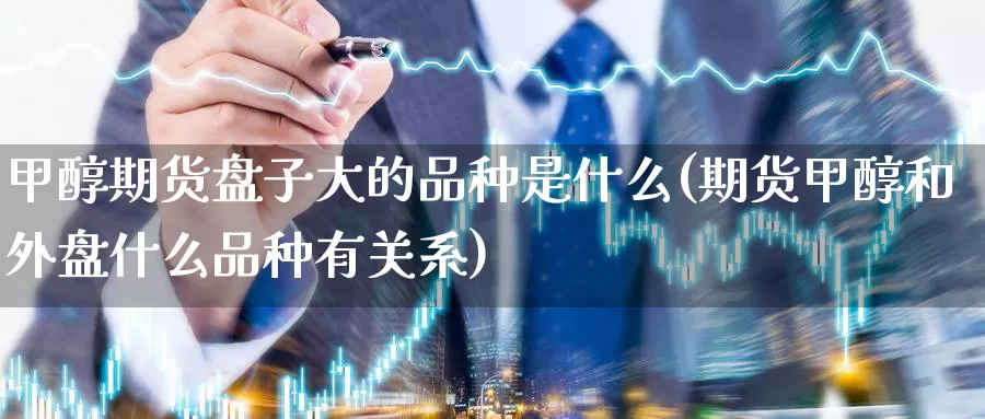 甲醇期货盘子大的品种是什么(期货甲醇和外盘什么品种有关系)