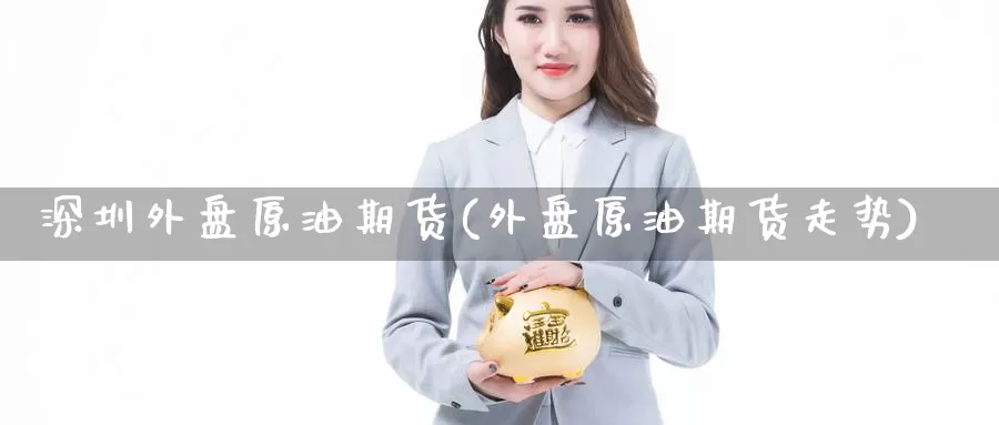 深圳外盘原油期货(外盘原油期货走势)