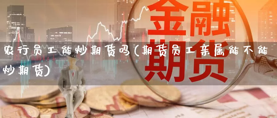 农行员工能炒期货吗(期货员工亲属能不能炒期货)