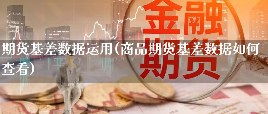期货基差数据运用(商品期货基差数据如何查看)