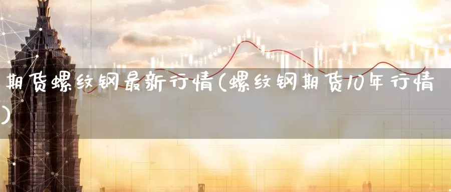 期货螺纹钢最新行情(螺纹钢期货10年行情)
