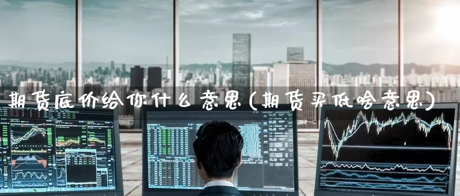 期货底价给你什么意思(期货买低啥意思)
