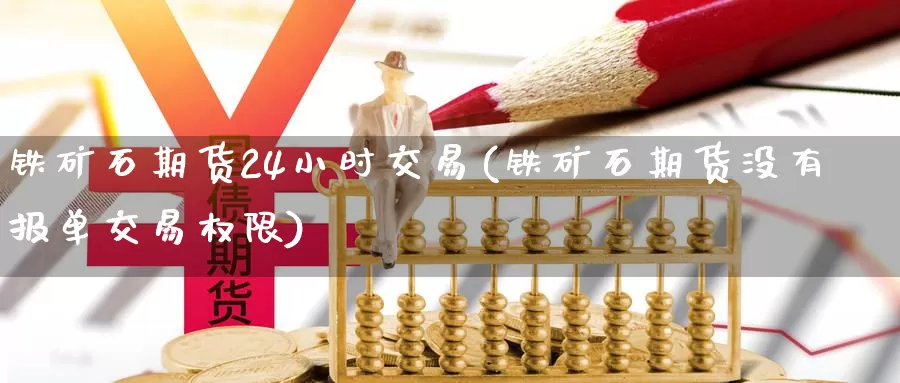 铁矿石期货24小时交易(铁矿石期货没有报单交易权限)