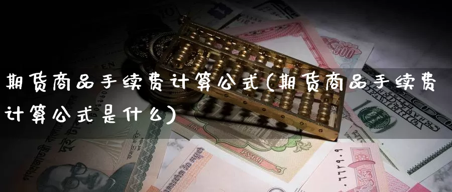期货商品手续费计算公式(期货商品手续费计算公式是什么)