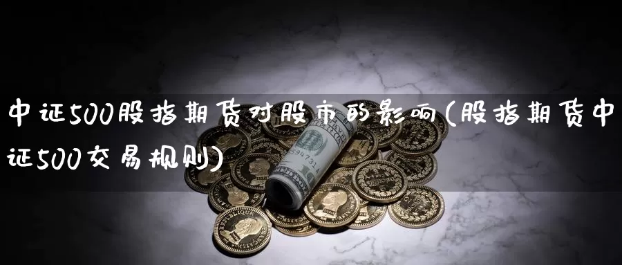 中证500股指期货对股市的影响(股指期货中证500交易规则)
