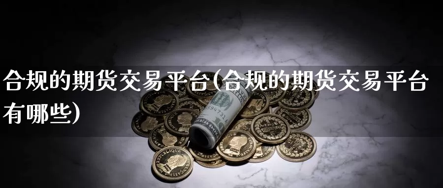 合规的期货交易平台(合规的期货交易平台有哪些)