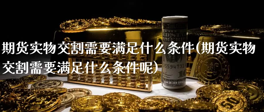 期货实物交割需要满足什么条件(期货实物交割需要满足什么条件呢)