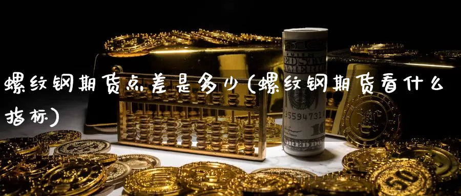 螺纹钢期货点差是多少(螺纹钢期货看什么指标)