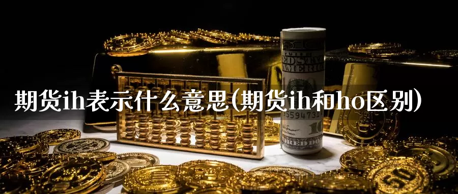 期货ih表示什么意思(期货ih和ho区别)