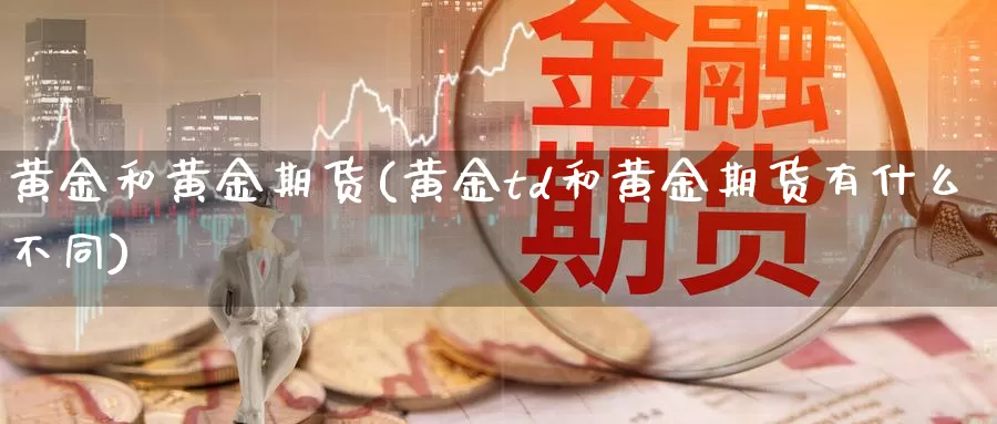 黄金和黄金期货(黄金td和黄金期货有什么不同)